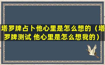 塔罗牌占卜他心里是怎么想的（塔罗牌测试 他心里是怎么想我的）